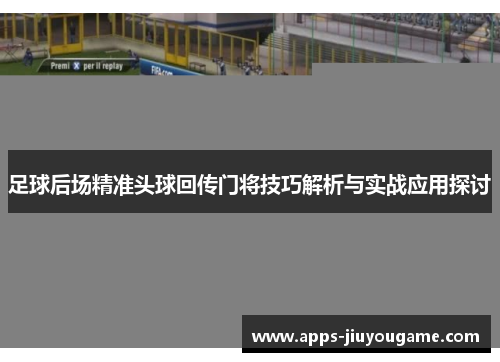 足球后场精准头球回传门将技巧解析与实战应用探讨