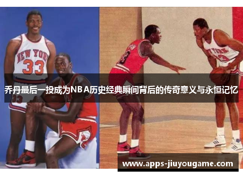 乔丹最后一投成为NBA历史经典瞬间背后的传奇意义与永恒记忆