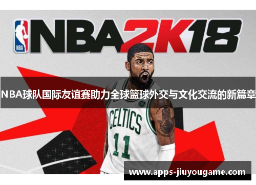 NBA球队国际友谊赛助力全球篮球外交与文化交流的新篇章