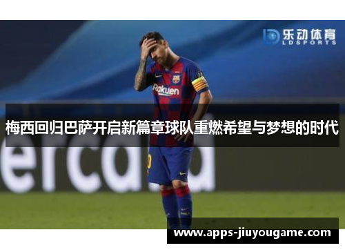 梅西回归巴萨开启新篇章球队重燃希望与梦想的时代