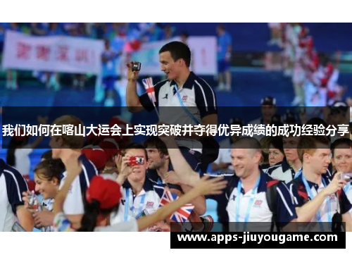 我们如何在喀山大运会上实现突破并夺得优异成绩的成功经验分享