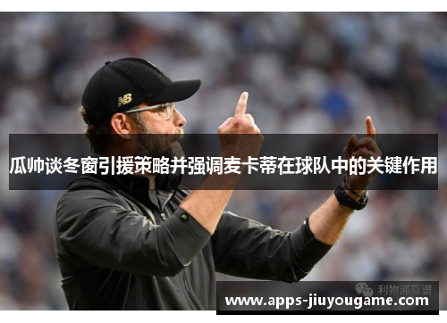 瓜帅谈冬窗引援策略并强调麦卡蒂在球队中的关键作用