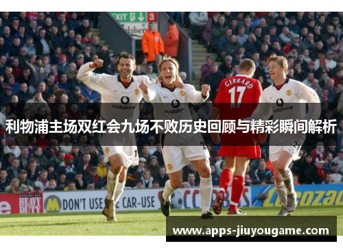 利物浦主场双红会九场不败历史回顾与精彩瞬间解析