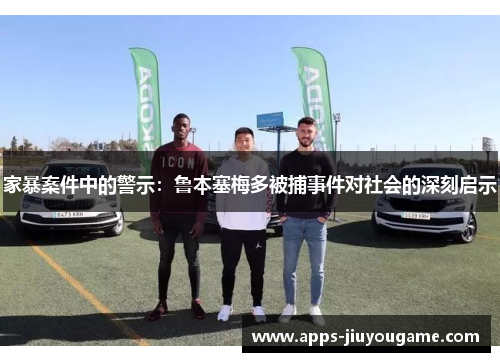 家暴案件中的警示：鲁本塞梅多被捕事件对社会的深刻启示