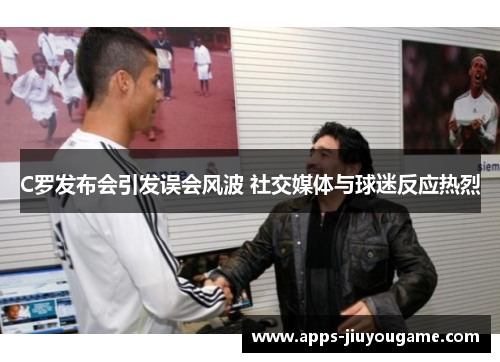 C罗发布会引发误会风波 社交媒体与球迷反应热烈