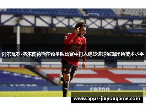阿尔瓦罗·费尔南德斯在预备队比赛中打入绝妙进球展现出色技术水平