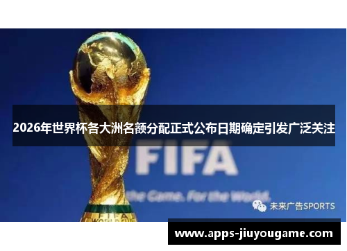 2026年世界杯各大洲名额分配正式公布日期确定引发广泛关注