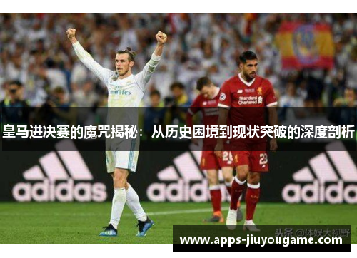 皇马进决赛的魔咒揭秘：从历史困境到现状突破的深度剖析