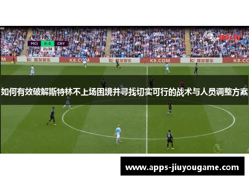 如何有效破解斯特林不上场困境并寻找切实可行的战术与人员调整方案 如何有效破解斯特林不上场困境并寻找切实可行的战术与人员调整方案