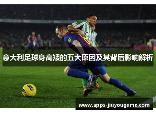 意大利足球身高矮的五大原因及其背后影响解析 意大利足球身高矮的五大原因及其背后影响解析