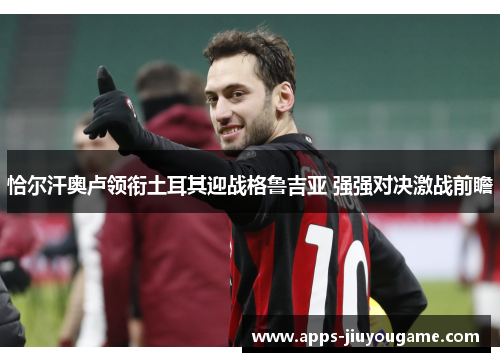 恰尔汗奥卢领衔土耳其迎战格鲁吉亚 强强对决激战前瞻 恰尔汗奥卢领衔土耳其迎战格鲁吉亚 强强对决激战前瞻
