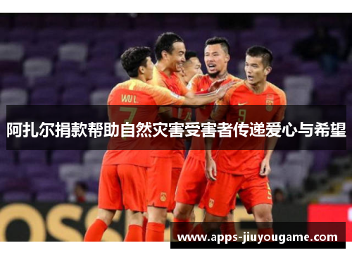 阿扎尔捐款帮助自然灾害受害者传递爱心与希望 阿扎尔捐款帮助自然灾害受害者传递爱心与希望