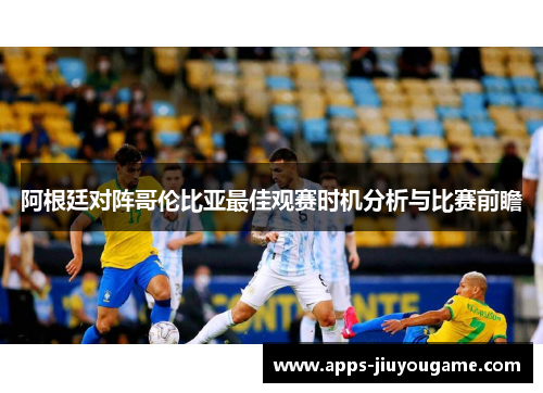 阿根廷对阵哥伦比亚最佳观赛时机分析与比赛前瞻 阿根廷对阵哥伦比亚最佳观赛时机分析与比赛前瞻