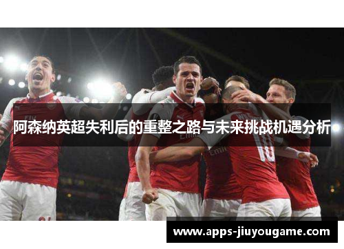 阿森纳英超失利后的重整之路与未来挑战机遇分析 阿森纳英超失利后的重整之路与未来挑战机遇分析