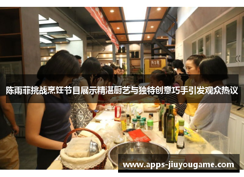 陈雨菲挑战烹饪节目展示精湛厨艺与独特创意巧手引发观众热议 陈雨菲挑战烹饪节目展示精湛厨艺与独特创意巧手引发观众热议