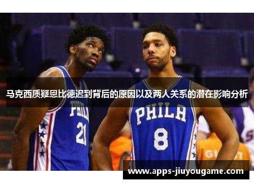 马克西质疑恩比德迟到背后的原因以及两人关系的潜在影响分析 马克西质疑恩比德迟到背后的原因以及两人关系的潜在影响分析