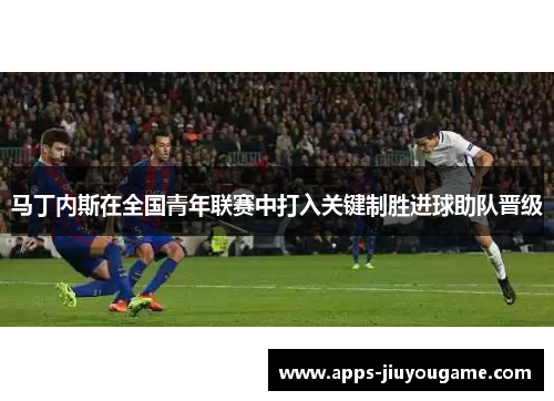 马丁内斯在全国青年联赛中打入关键制胜进球助队晋级