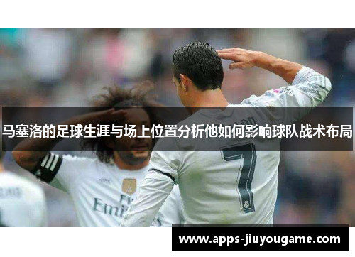 马塞洛的足球生涯与场上位置分析他如何影响球队战术布局 马塞洛的足球生涯与场上位置分析他如何影响球队战术布局