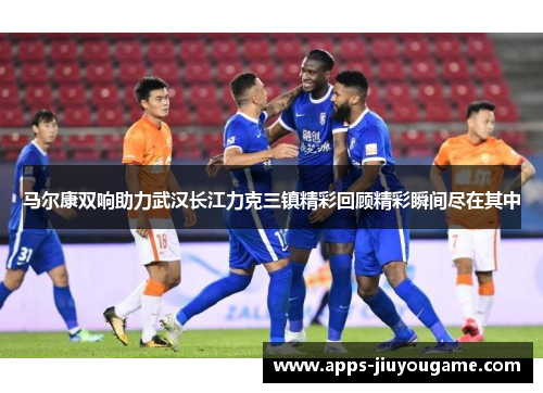 马尔康双响助力武汉长江力克三镇精彩回顾精彩瞬间尽在其中 马尔康双响助力武汉长江力克三镇精彩回顾精彩瞬间尽在其中