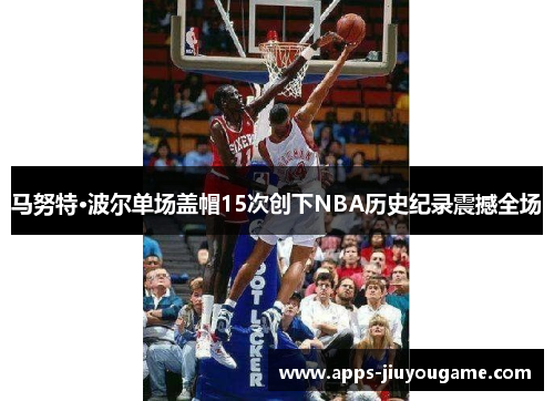 马努特·波尔单场盖帽15次创下NBA历史纪录震撼全场 马努特·波尔单场盖帽15次创下NBA历史纪录震撼全场