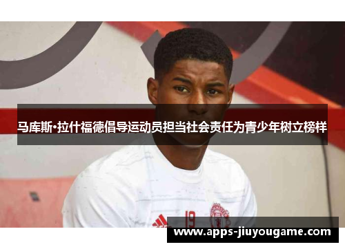 马库斯·拉什福德倡导运动员担当社会责任为青少年树立榜样 马库斯·拉什福德倡导运动员担当社会责任为青少年树立榜样