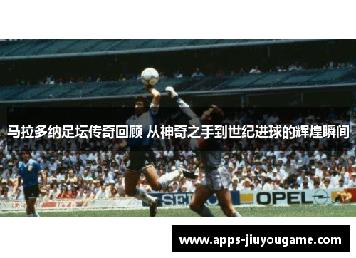马拉多纳足坛传奇回顾 从神奇之手到世纪进球的辉煌瞬间