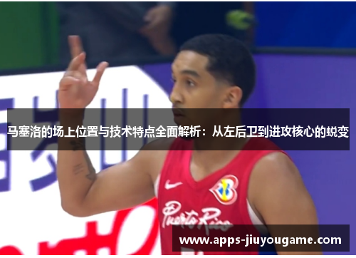 马塞洛的场上位置与技术特点全面解析:从左后卫到进攻核心的蜕变 马塞洛的场上位置与技术特点全面解析:从左后卫到进攻核心的蜕变