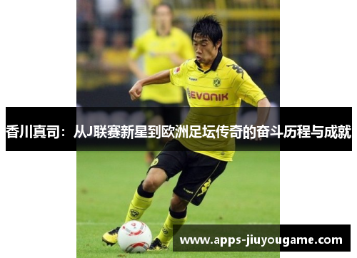 香川真司:从J联赛新星到欧洲足坛传奇的奋斗历程与成就 香川真司:从J联赛新星到欧洲足坛传奇的奋斗历程与成就