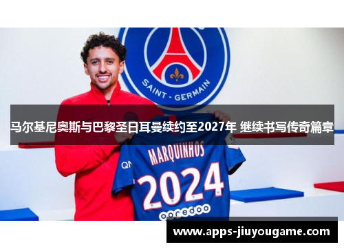 马尔基尼奥斯与巴黎圣日耳曼续约至2027年 继续书写传奇篇章 马尔基尼奥斯与巴黎圣日耳曼续约至2027年 继续书写传奇篇章