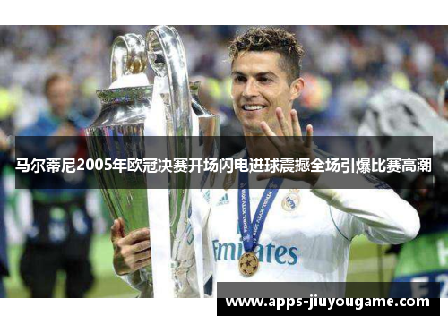 马尔蒂尼2005年欧冠决赛开场闪电进球震撼全场引爆比赛高潮 马尔蒂尼2005年欧冠决赛开场闪电进球震撼全场引爆比赛高潮