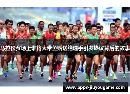 马拉松赛场上谁将大带鱼赠送给选手引发热议背后的故事