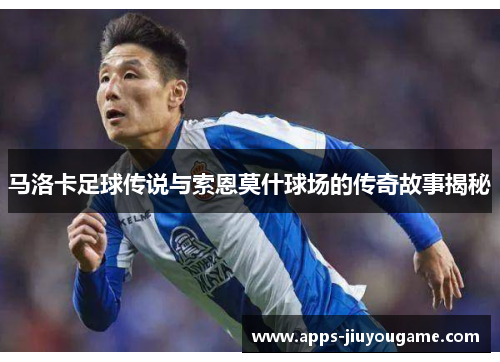 马洛卡足球传说与索恩莫什球场的传奇故事揭秘 马洛卡足球传说与索恩莫什球场的传奇故事揭秘