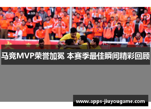 马竞MVP荣誉加冕 本赛季最佳瞬间精彩回顾 马竞MVP荣誉加冕 本赛季最佳瞬间精彩回顾