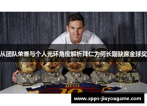 从团队荣誉与个人光环角度解析拜仁为何长期缺席金球奖 从团队荣誉与个人光环角度解析拜仁为何长期缺席金球奖