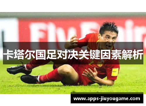 卡塔尔国足对决关键因素解析 卡塔尔国足对决关键因素解析