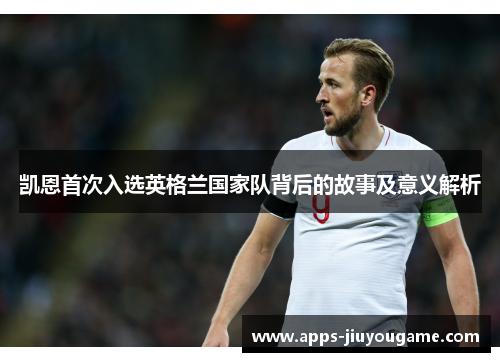 凯恩首次入选英格兰国家队背后的故事及意义解析 凯恩首次入选英格兰国家队背后的故事及意义解析