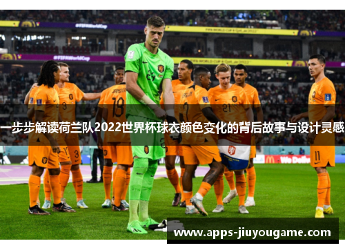 一步步解读荷兰队2022世界杯球衣颜色变化的背后故事与设计灵感 一步步解读荷兰队2022世界杯球衣颜色变化的背后故事与设计灵感