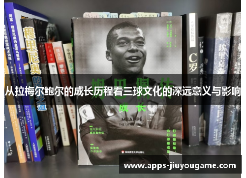 从拉梅尔鲍尔的成长历程看三球文化的深远意义与影响 从拉梅尔鲍尔的成长历程看三球文化的深远意义与影响