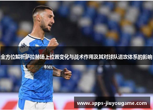 全方位解析萨拉赫场上位置变化与战术作用及其对球队进攻体系的影响