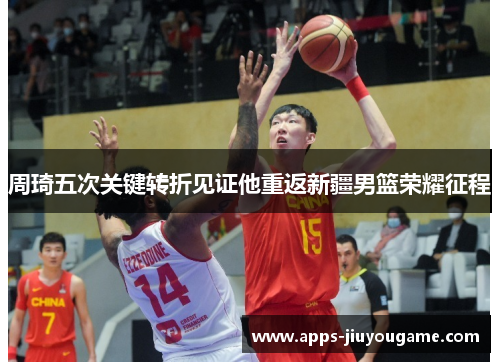 周琦五次关键转折见证他重返新疆男篮荣耀征程 周琦五次关键转折见证他重返新疆男篮荣耀征程