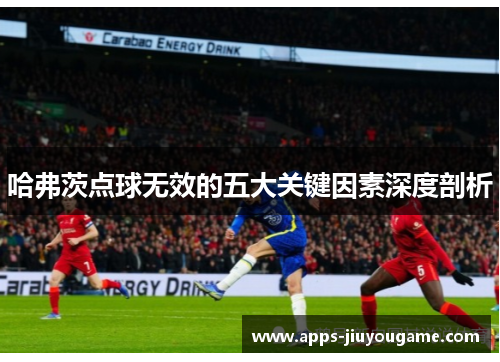 哈弗茨点球无效的五大关键因素深度剖析