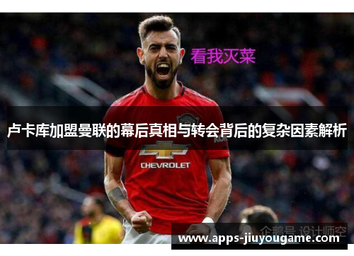 卢卡库加盟曼联的幕后真相与转会背后的复杂因素解析