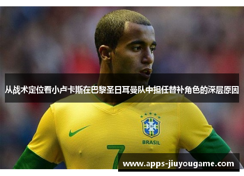 从战术定位看小卢卡斯在巴黎圣日耳曼队中担任替补角色的深层原因