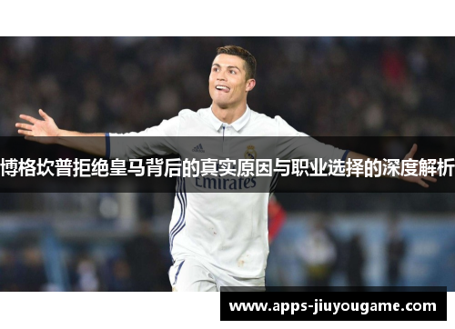 博格坎普拒绝皇马背后的真实原因与职业选择的深度解析