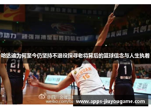 哈达迪为何至今仍坚持不退役探寻老将背后的篮球信念与人生执着