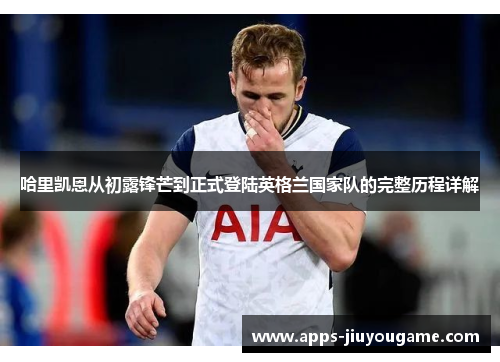 哈里凯恩从初露锋芒到正式登陆英格兰国家队的完整历程详解