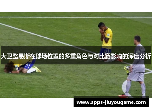 大卫路易斯在球场位置的多重角色与对比赛影响的深度分析 大卫路易斯在球场位置的多重角色与对比赛影响的深度分析