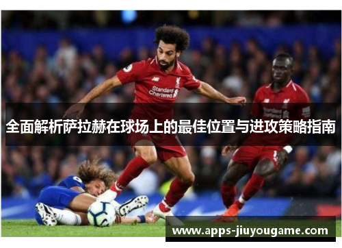 全面解析萨拉赫在球场上的最佳位置与进攻策略指南