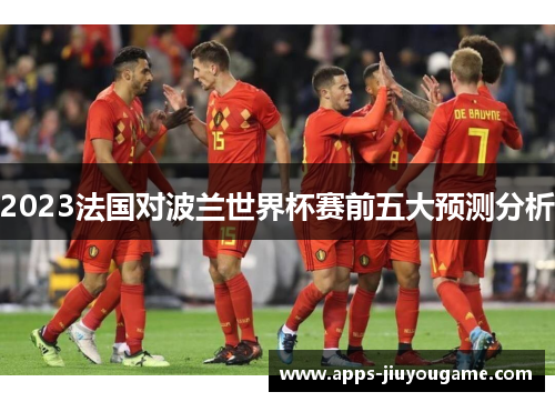 2023法国对波兰世界杯赛前五大预测分析 2023法国对波兰世界杯赛前五大预测分析