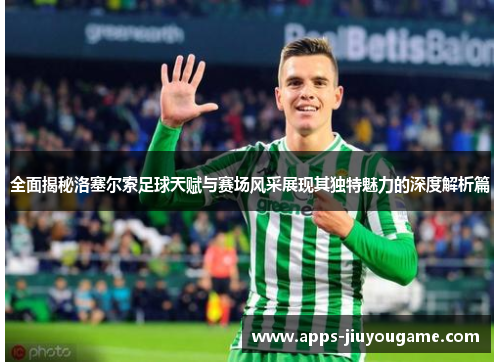 全面揭秘洛塞尔索足球天赋与赛场风采展现其独特魅力的深度解析篇 全面揭秘洛塞尔索足球天赋与赛场风采展现其独特魅力的深度解析篇